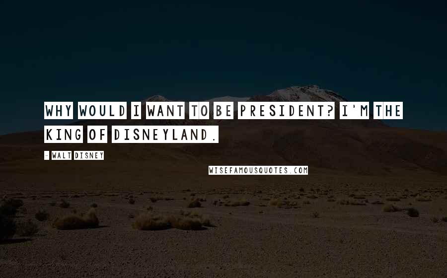 Walt Disney Quotes: Why would I want to be president? I'm the king of Disneyland.