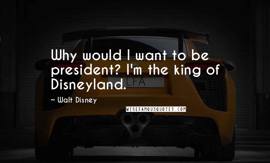 Walt Disney Quotes: Why would I want to be president? I'm the king of Disneyland.