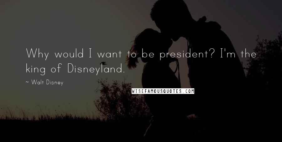 Walt Disney Quotes: Why would I want to be president? I'm the king of Disneyland.