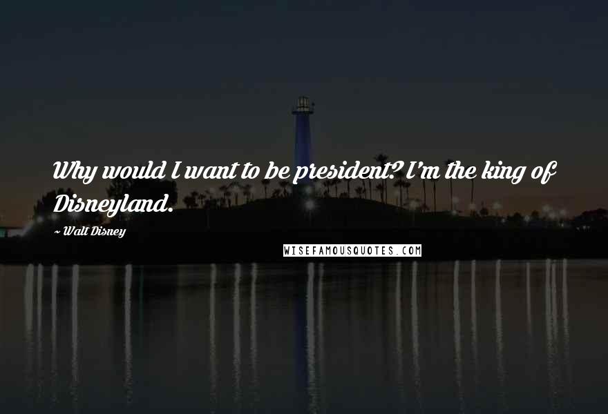 Walt Disney Quotes: Why would I want to be president? I'm the king of Disneyland.