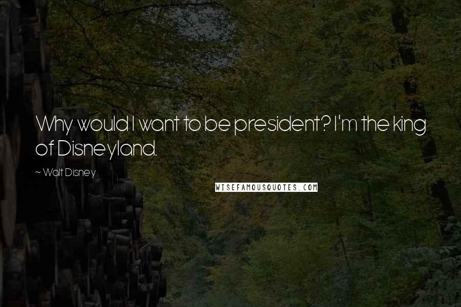 Walt Disney Quotes: Why would I want to be president? I'm the king of Disneyland.