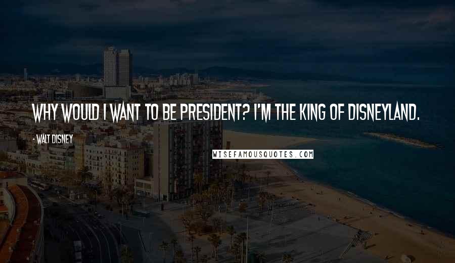 Walt Disney Quotes: Why would I want to be president? I'm the king of Disneyland.