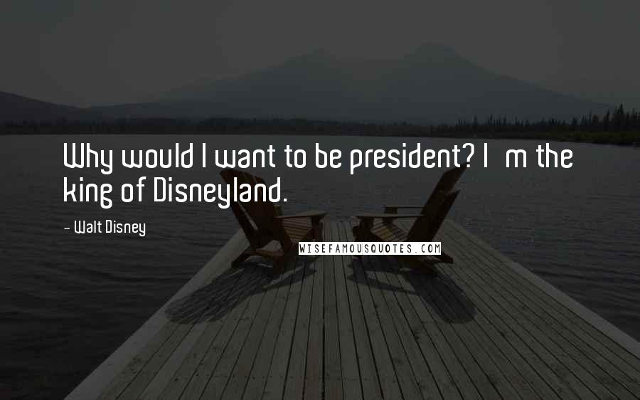 Walt Disney Quotes: Why would I want to be president? I'm the king of Disneyland.