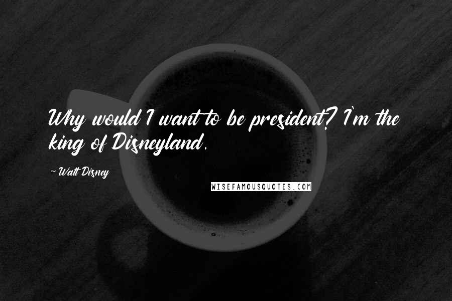 Walt Disney Quotes: Why would I want to be president? I'm the king of Disneyland.