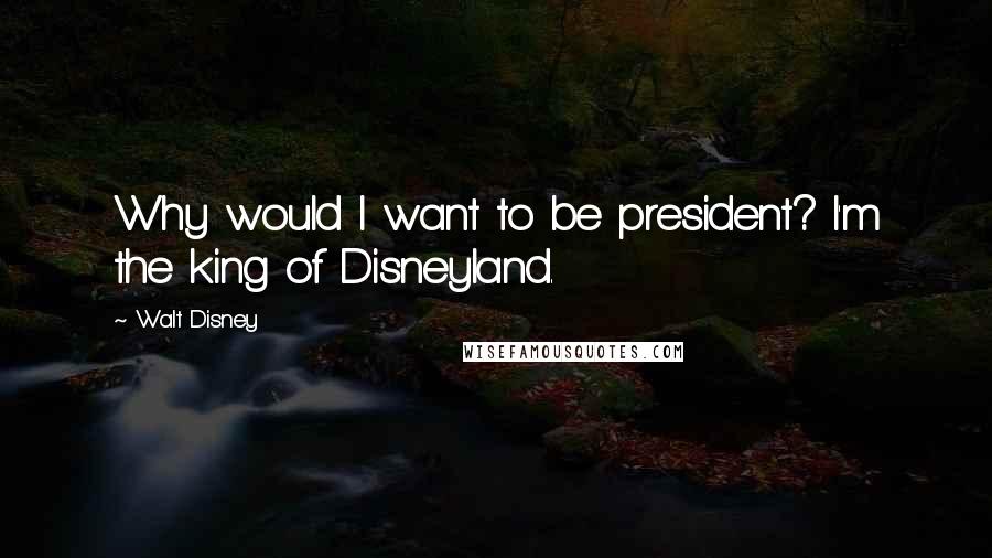 Walt Disney Quotes: Why would I want to be president? I'm the king of Disneyland.