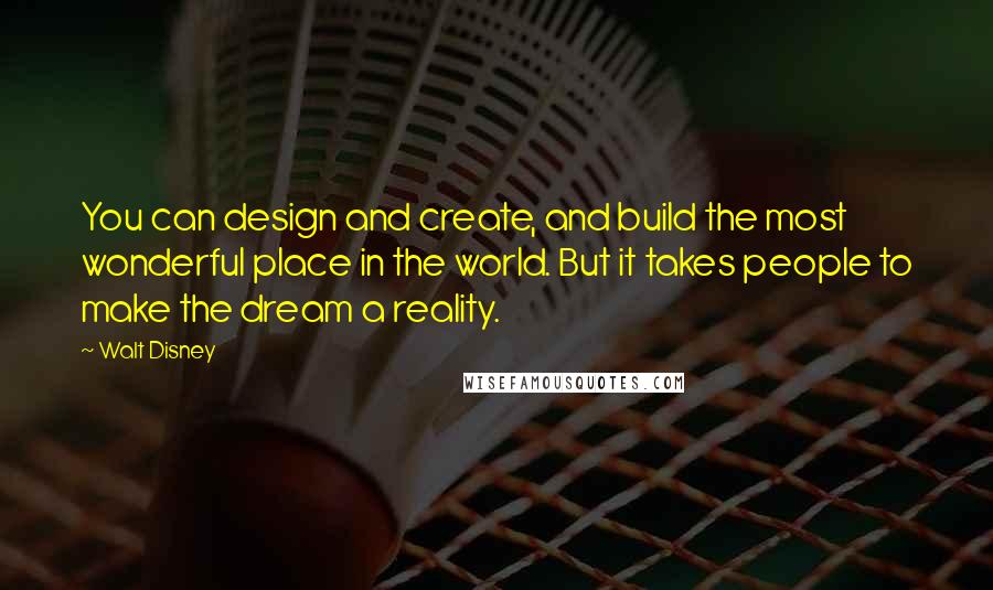 Walt Disney Quotes: You can design and create, and build the most wonderful place in the world. But it takes people to make the dream a reality.