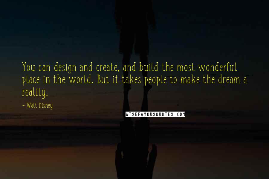 Walt Disney Quotes: You can design and create, and build the most wonderful place in the world. But it takes people to make the dream a reality.
