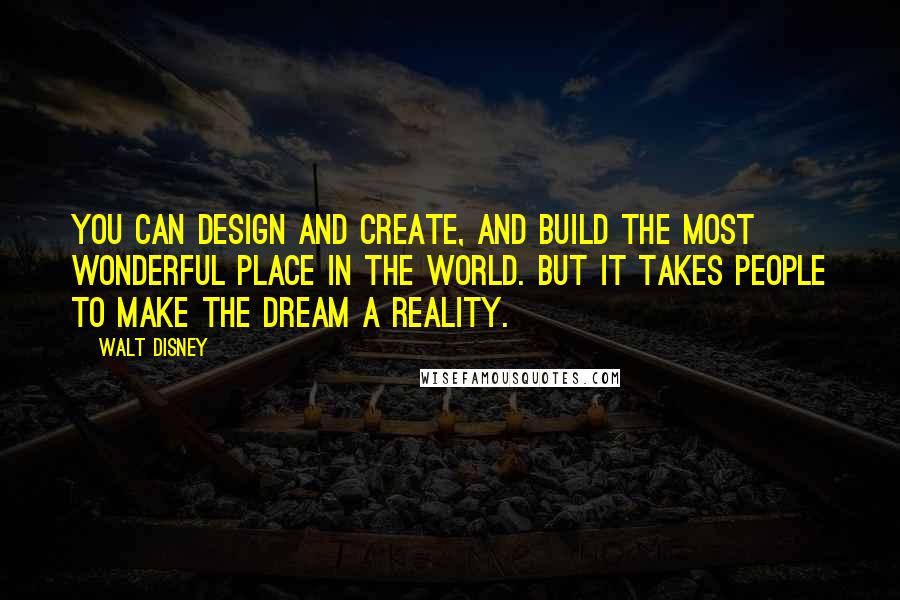 Walt Disney Quotes: You can design and create, and build the most wonderful place in the world. But it takes people to make the dream a reality.