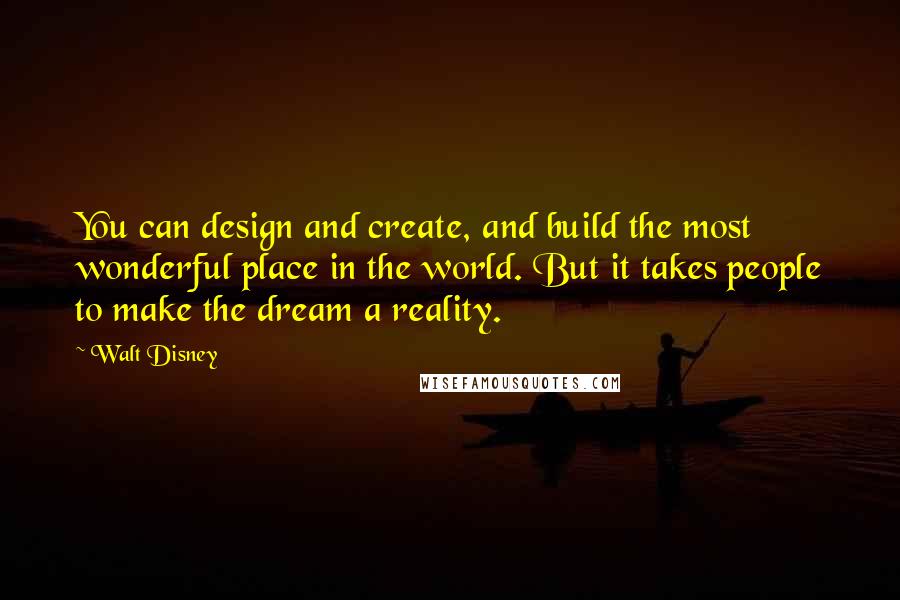 Walt Disney Quotes: You can design and create, and build the most wonderful place in the world. But it takes people to make the dream a reality.