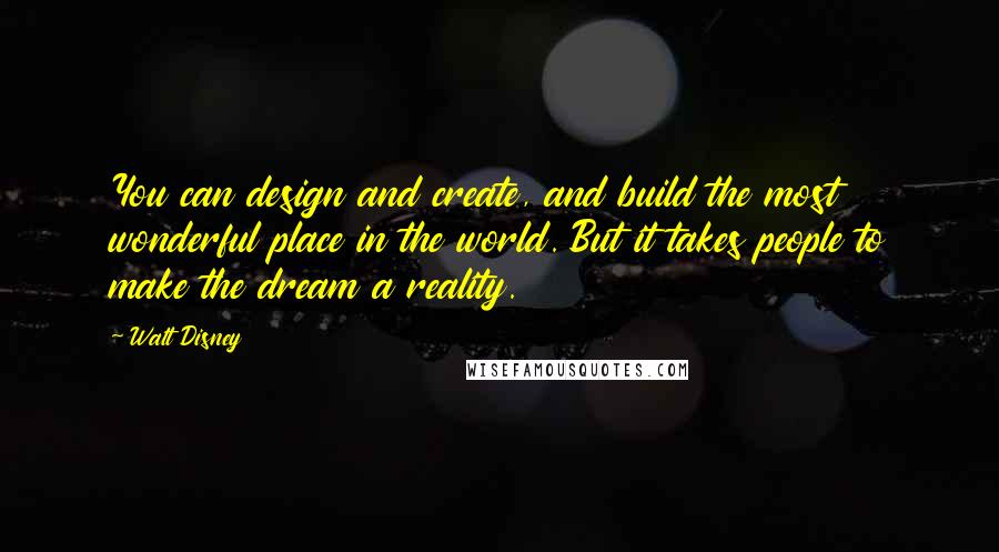 Walt Disney Quotes: You can design and create, and build the most wonderful place in the world. But it takes people to make the dream a reality.