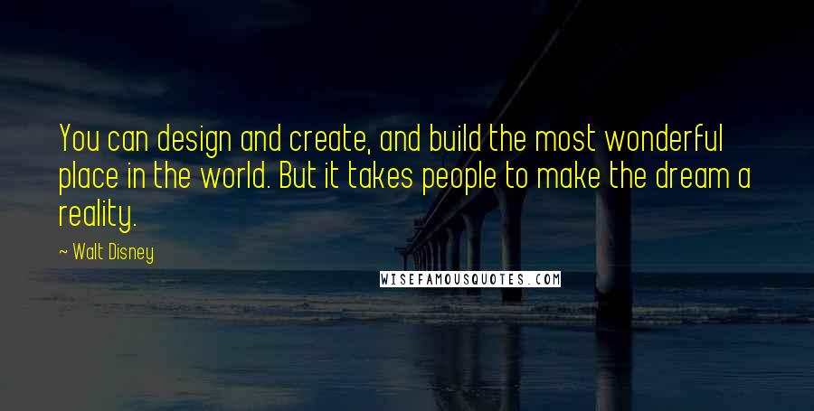 Walt Disney Quotes: You can design and create, and build the most wonderful place in the world. But it takes people to make the dream a reality.