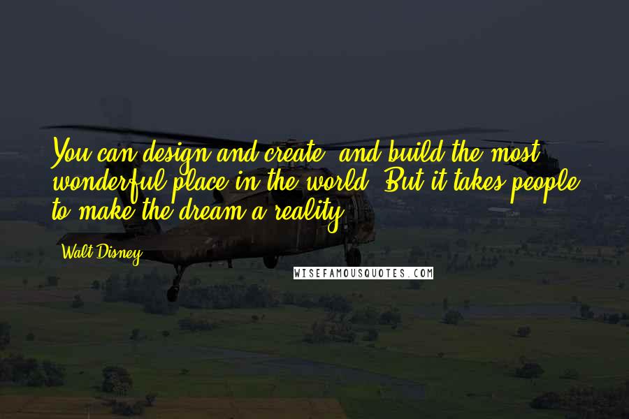 Walt Disney Quotes: You can design and create, and build the most wonderful place in the world. But it takes people to make the dream a reality.