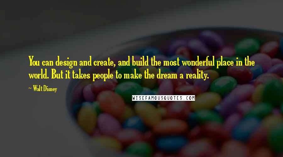 Walt Disney Quotes: You can design and create, and build the most wonderful place in the world. But it takes people to make the dream a reality.