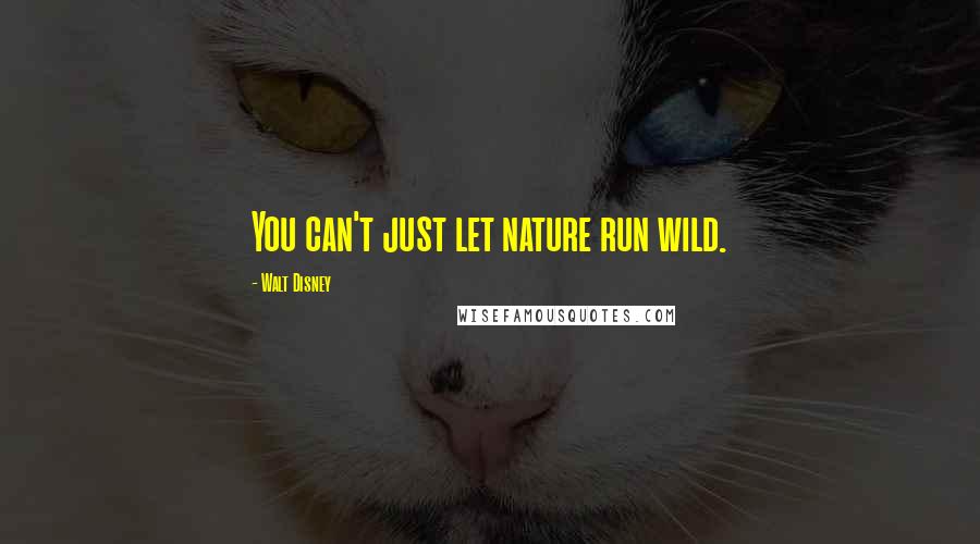 Walt Disney Quotes: You can't just let nature run wild.