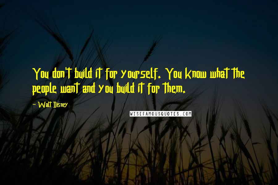 Walt Disney Quotes: You don't build it for yourself. You know what the people want and you build it for them.