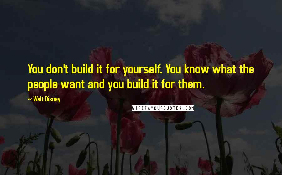 Walt Disney Quotes: You don't build it for yourself. You know what the people want and you build it for them.