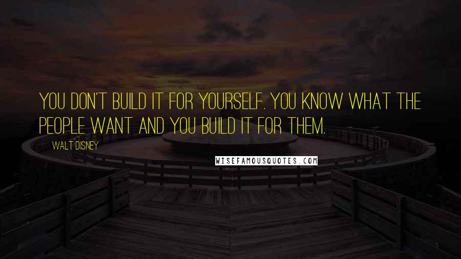 Walt Disney Quotes: You don't build it for yourself. You know what the people want and you build it for them.