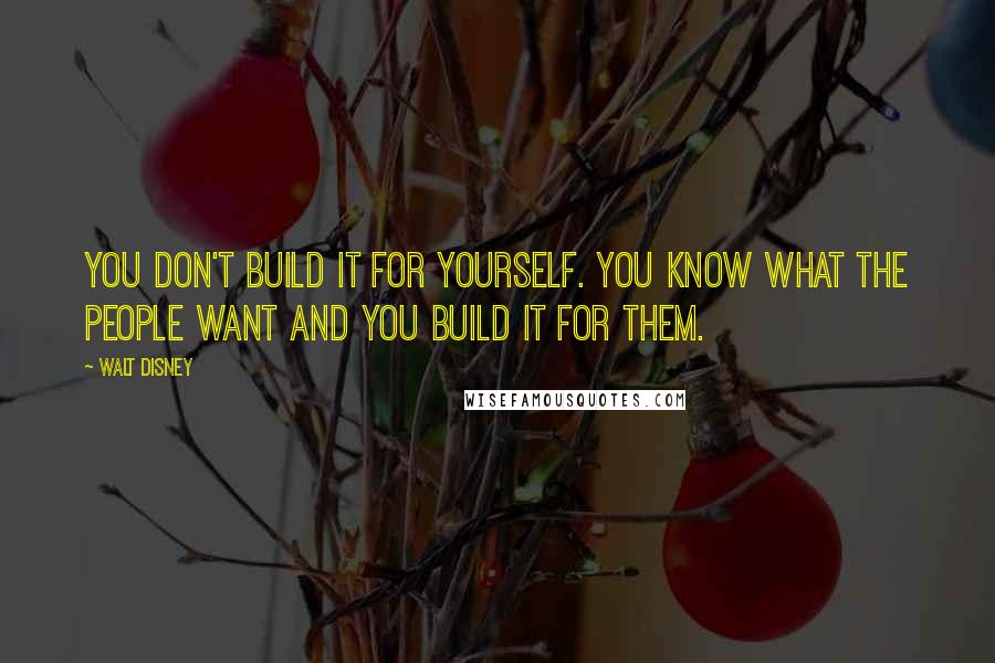Walt Disney Quotes: You don't build it for yourself. You know what the people want and you build it for them.