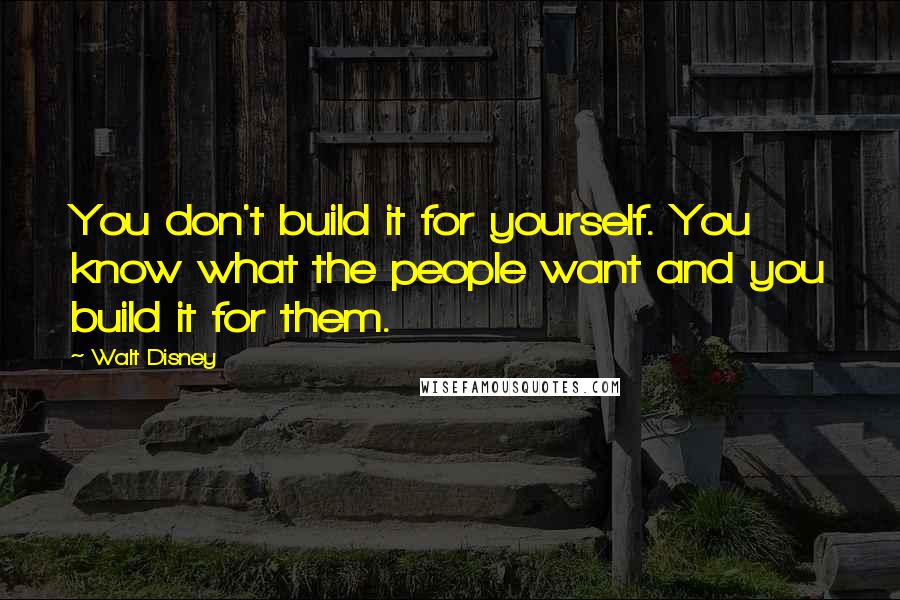 Walt Disney Quotes: You don't build it for yourself. You know what the people want and you build it for them.