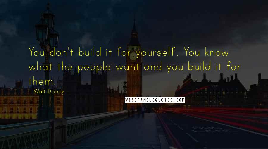 Walt Disney Quotes: You don't build it for yourself. You know what the people want and you build it for them.