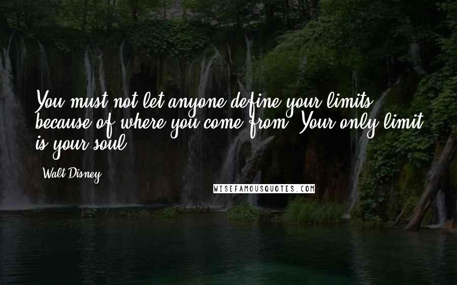 Walt Disney Quotes: You must not let anyone define your limits because of where you come from. Your only limit is your soul.