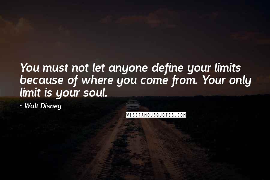 Walt Disney Quotes: You must not let anyone define your limits because of where you come from. Your only limit is your soul.