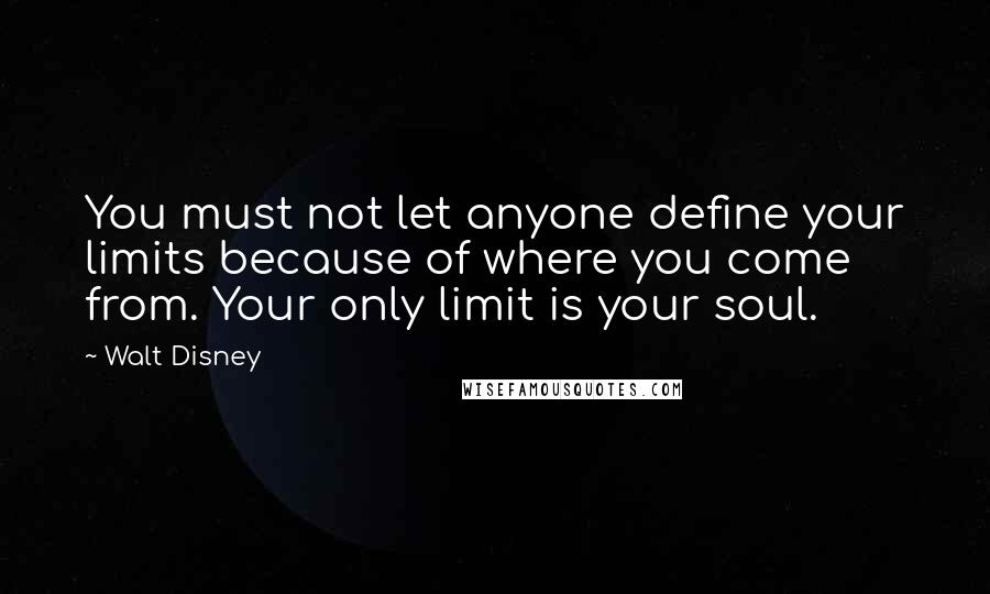 Walt Disney Quotes: You must not let anyone define your limits because of where you come from. Your only limit is your soul.