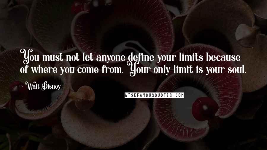 Walt Disney Quotes: You must not let anyone define your limits because of where you come from. Your only limit is your soul.