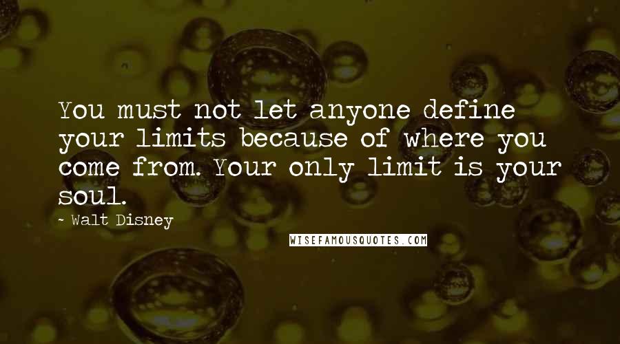 Walt Disney Quotes: You must not let anyone define your limits because of where you come from. Your only limit is your soul.