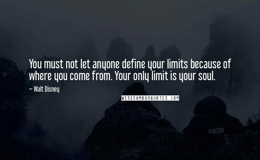 Walt Disney Quotes: You must not let anyone define your limits because of where you come from. Your only limit is your soul.