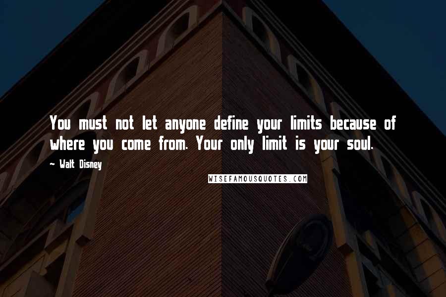 Walt Disney Quotes: You must not let anyone define your limits because of where you come from. Your only limit is your soul.