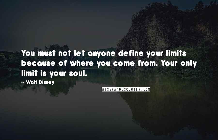 Walt Disney Quotes: You must not let anyone define your limits because of where you come from. Your only limit is your soul.