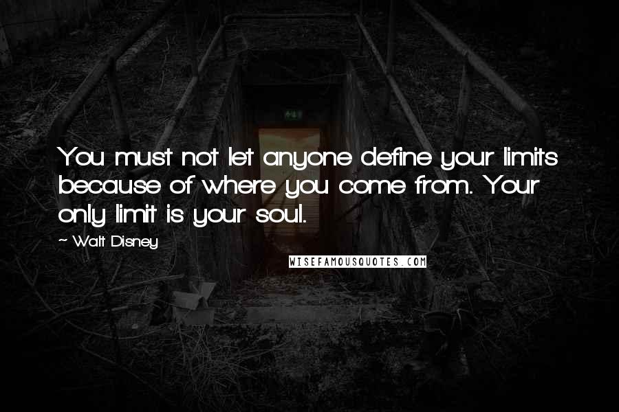 Walt Disney Quotes: You must not let anyone define your limits because of where you come from. Your only limit is your soul.