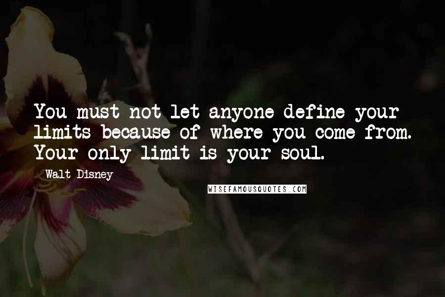 Walt Disney Quotes: You must not let anyone define your limits because of where you come from. Your only limit is your soul.