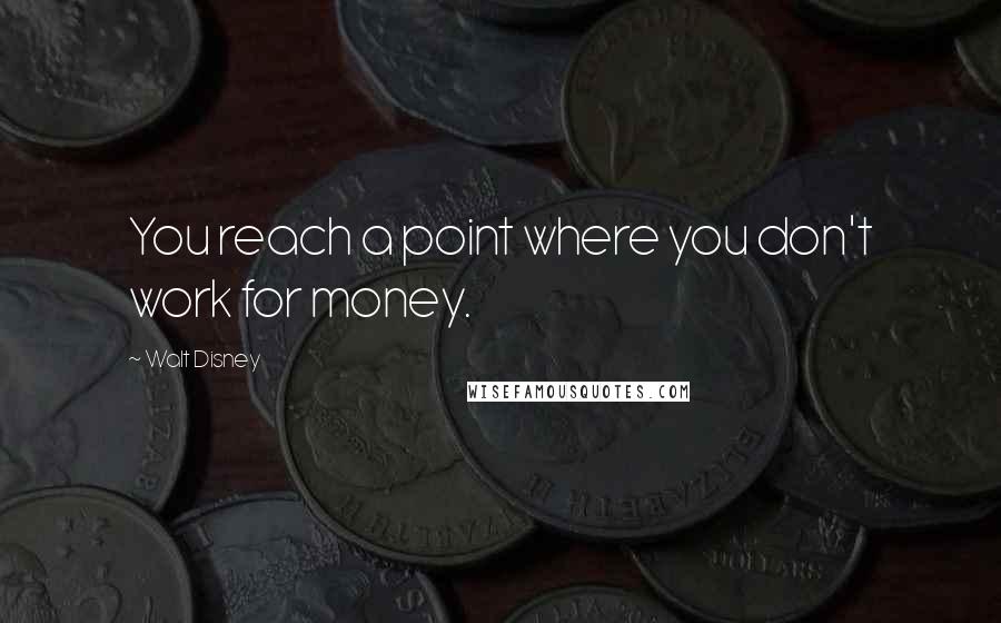Walt Disney Quotes: You reach a point where you don't work for money.