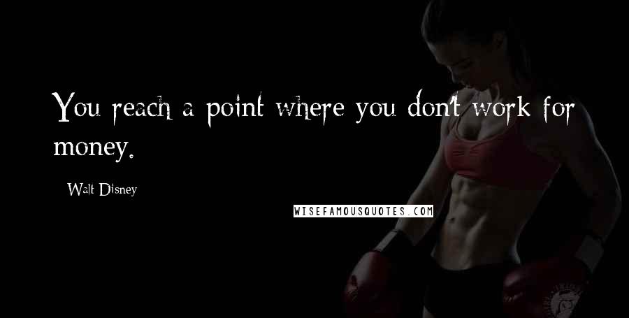 Walt Disney Quotes: You reach a point where you don't work for money.