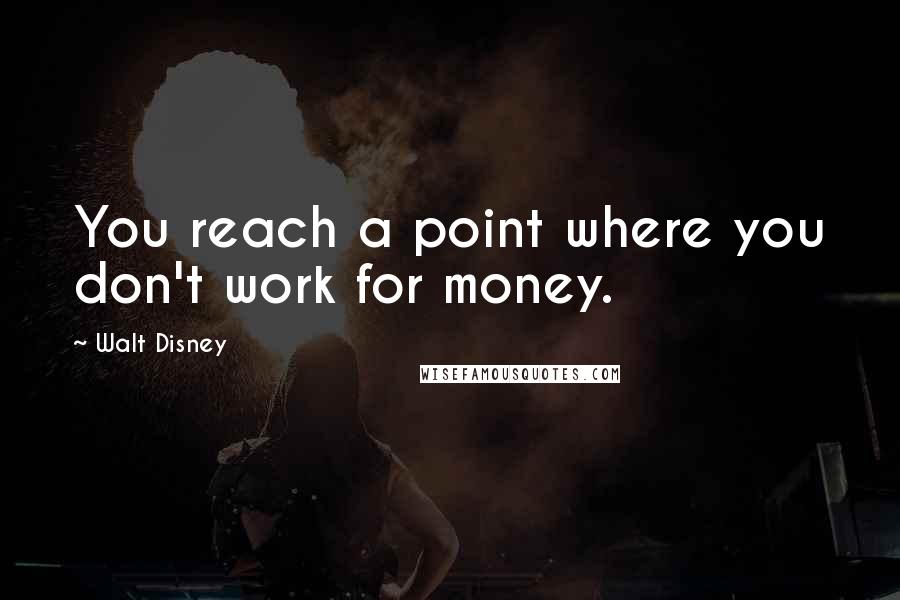 Walt Disney Quotes: You reach a point where you don't work for money.