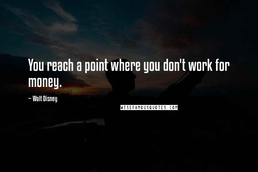 Walt Disney Quotes: You reach a point where you don't work for money.