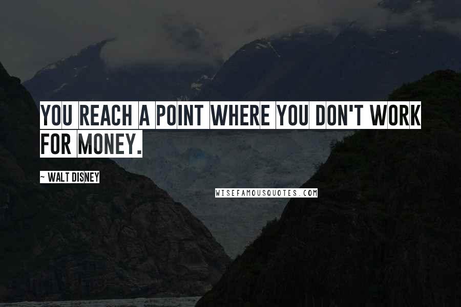 Walt Disney Quotes: You reach a point where you don't work for money.