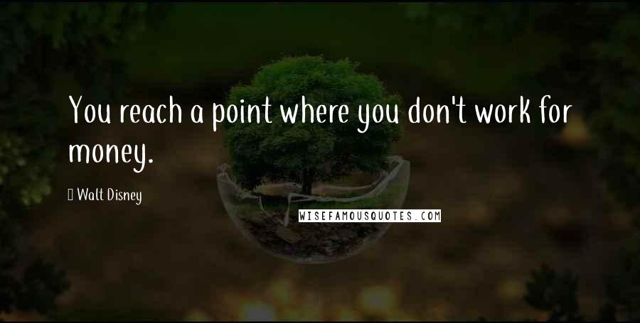 Walt Disney Quotes: You reach a point where you don't work for money.