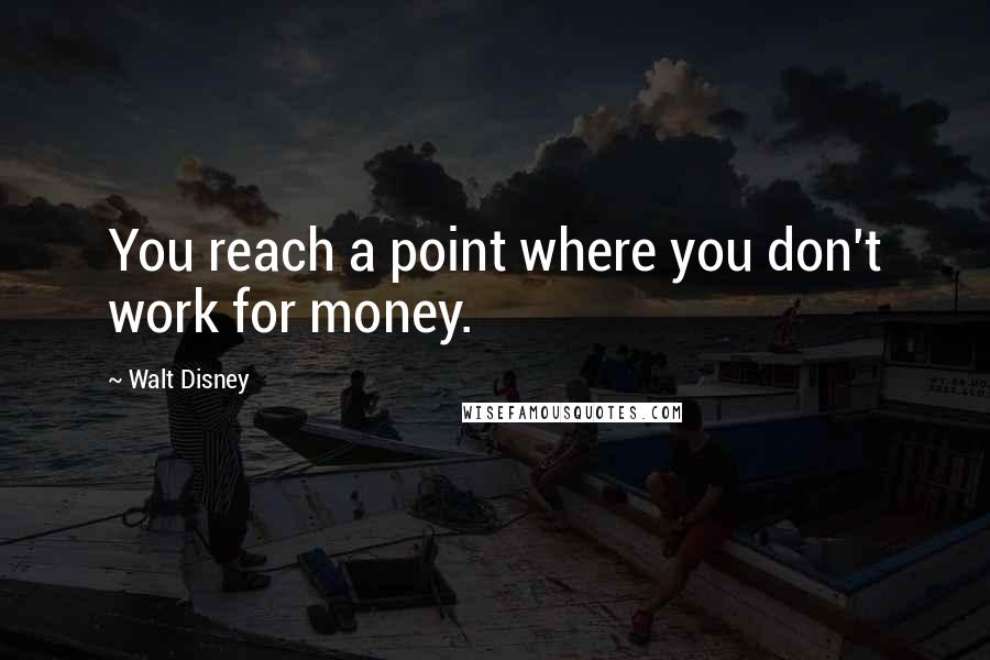 Walt Disney Quotes: You reach a point where you don't work for money.