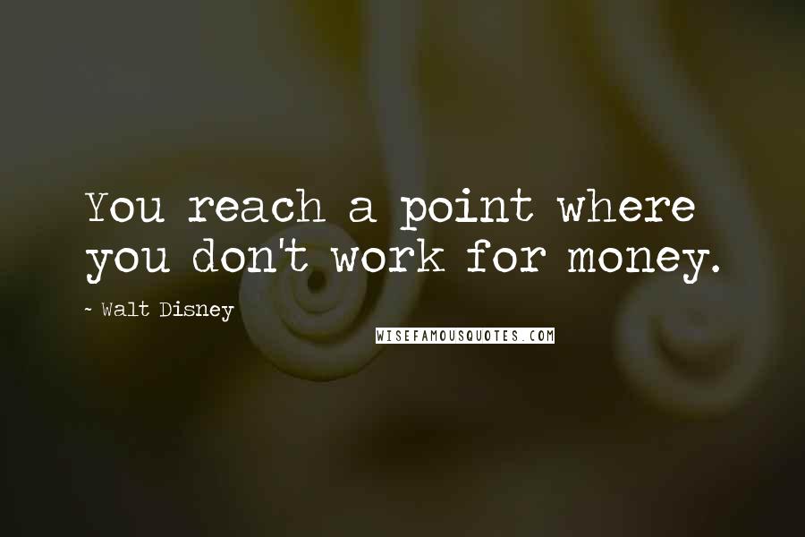 Walt Disney Quotes: You reach a point where you don't work for money.