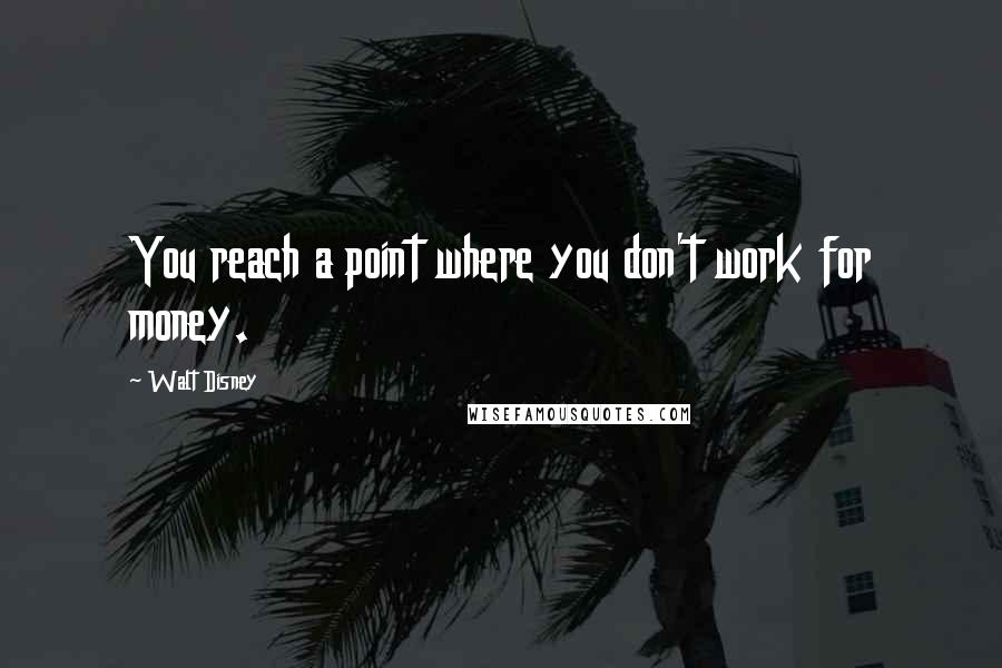 Walt Disney Quotes: You reach a point where you don't work for money.