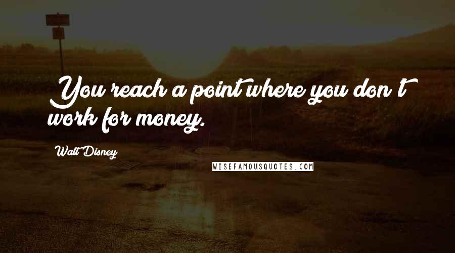 Walt Disney Quotes: You reach a point where you don't work for money.