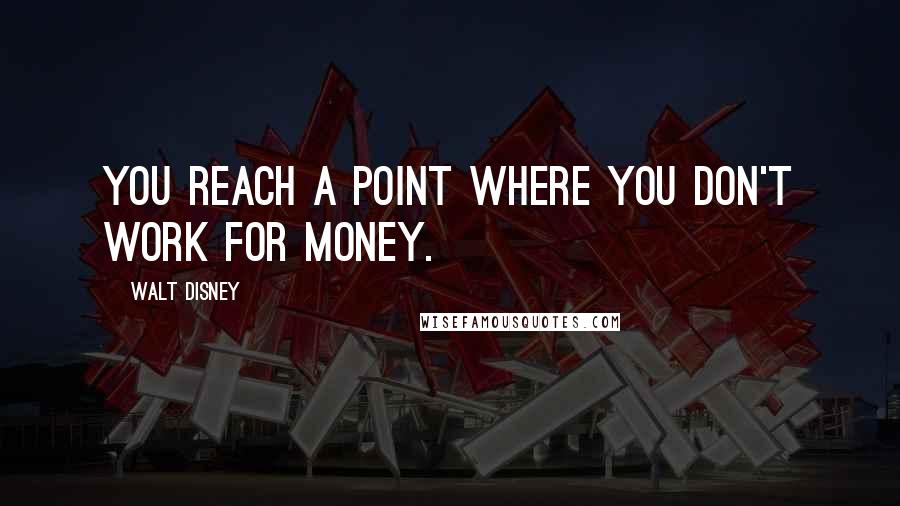 Walt Disney Quotes: You reach a point where you don't work for money.
