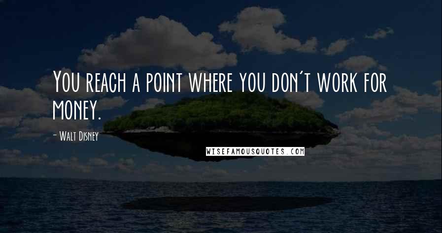 Walt Disney Quotes: You reach a point where you don't work for money.