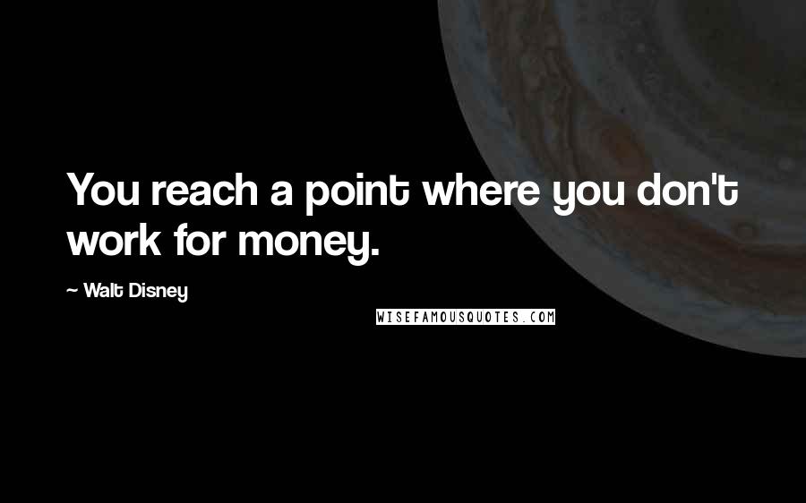 Walt Disney Quotes: You reach a point where you don't work for money.