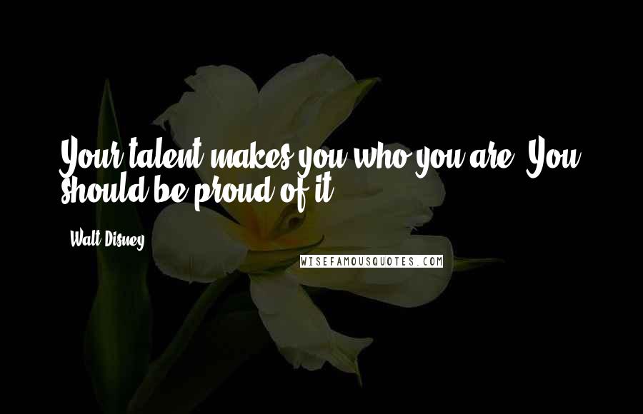 Walt Disney Quotes: Your talent makes you who you are. You should be proud of it.