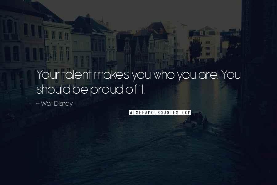 Walt Disney Quotes: Your talent makes you who you are. You should be proud of it.