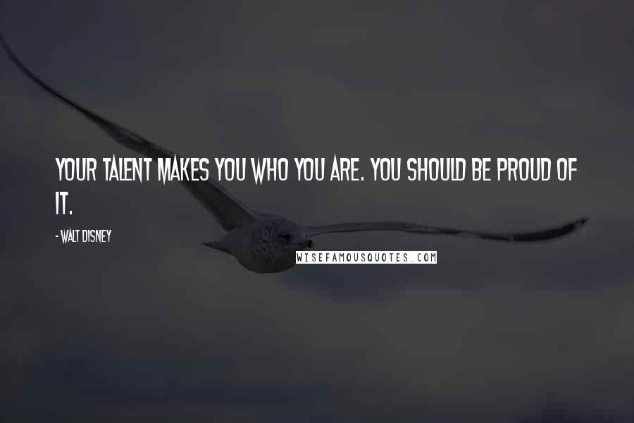 Walt Disney Quotes: Your talent makes you who you are. You should be proud of it.